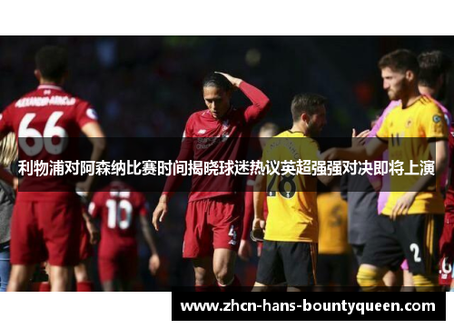 利物浦对阿森纳比赛时间揭晓球迷热议英超强强对决即将上演