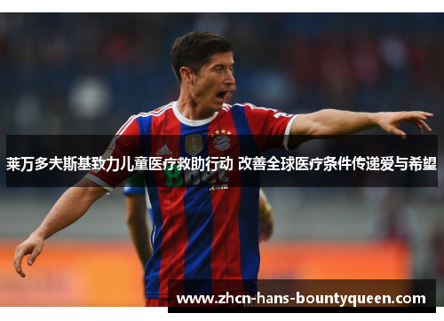 莱万多夫斯基致力儿童医疗救助行动 改善全球医疗条件传递爱与希望