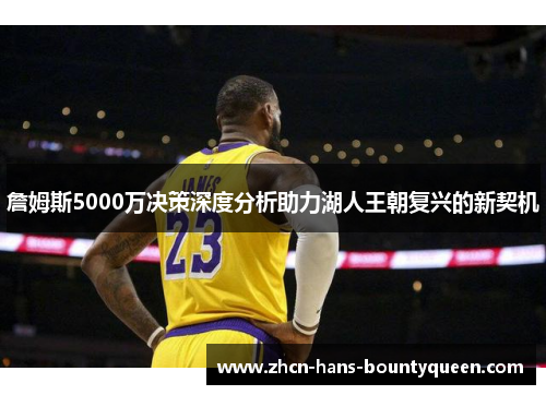 詹姆斯5000万决策深度分析助力湖人王朝复兴的新契机