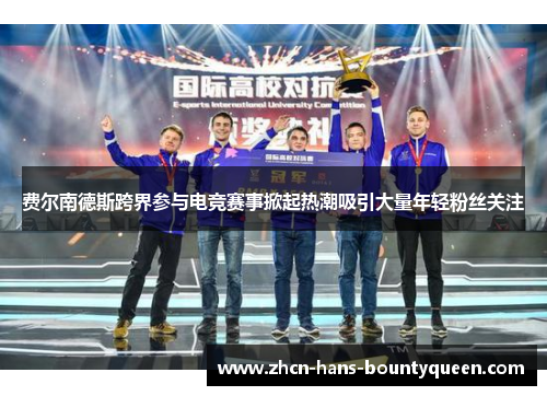 费尔南德斯跨界参与电竞赛事掀起热潮吸引大量年轻粉丝关注