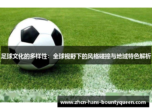 足球文化的多样性：全球视野下的风格碰撞与地域特色解析