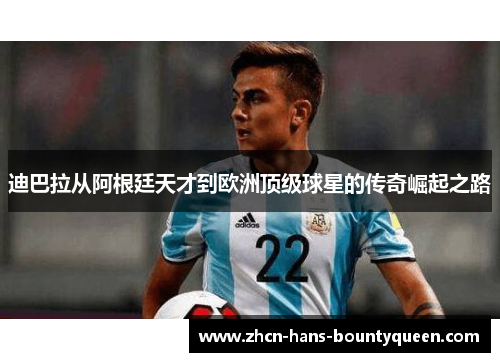 迪巴拉从阿根廷天才到欧洲顶级球星的传奇崛起之路