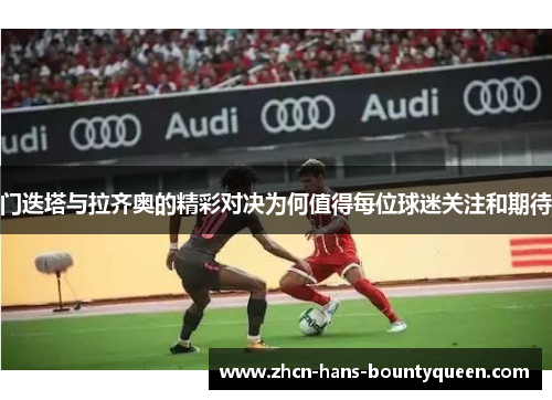 门迭塔与拉齐奥的精彩对决为何值得每位球迷关注和期待