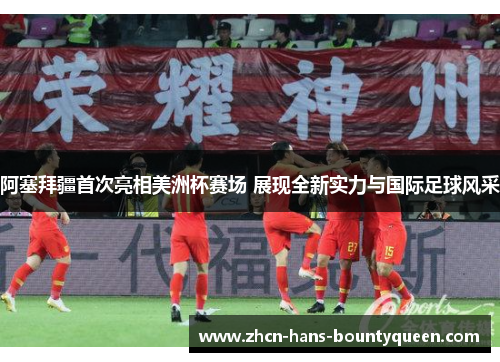 阿塞拜疆首次亮相美洲杯赛场 展现全新实力与国际足球风采