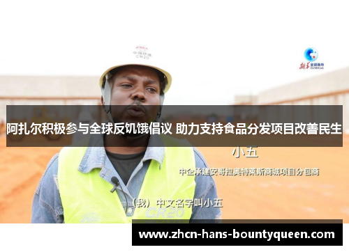 阿扎尔积极参与全球反饥饿倡议 助力支持食品分发项目改善民生