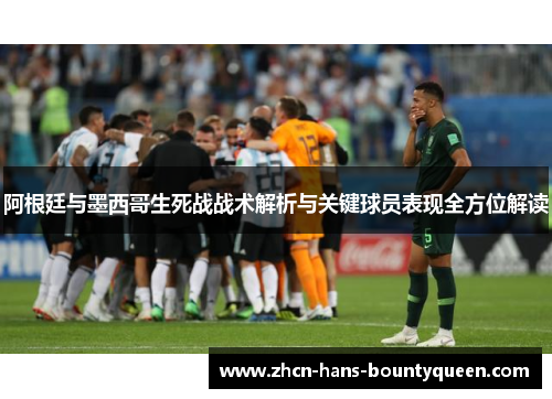 阿根廷与墨西哥生死战战术解析与关键球员表现全方位解读