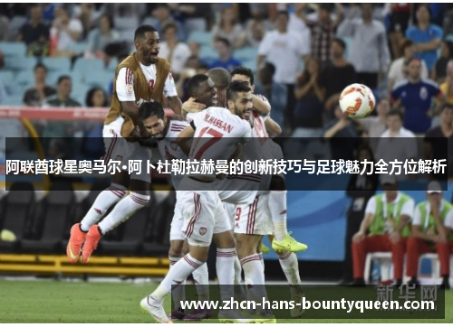阿联酋球星奥马尔·阿卜杜勒拉赫曼的创新技巧与足球魅力全方位解析