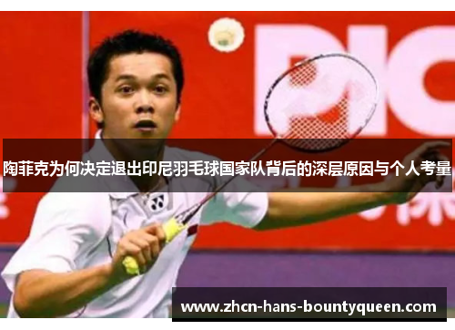 陶菲克为何决定退出印尼羽毛球国家队背后的深层原因与个人考量