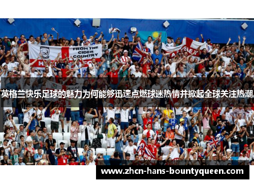 英格兰快乐足球的魅力为何能够迅速点燃球迷热情并掀起全球关注热潮