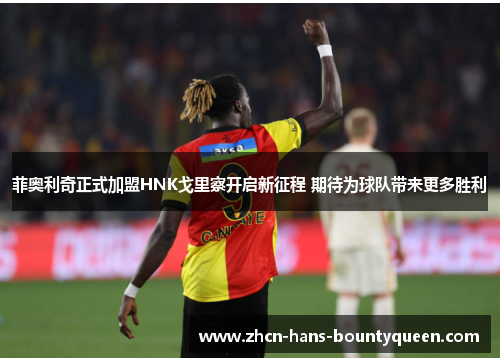 菲奥利奇正式加盟HNK戈里察开启新征程 期待为球队带来更多胜利