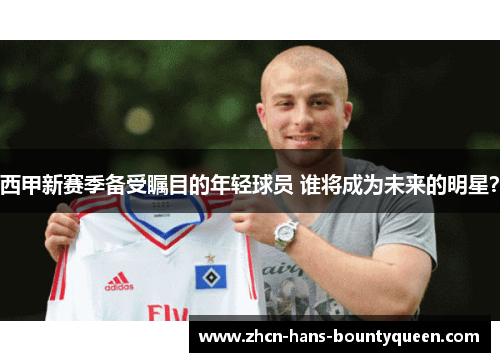 西甲新赛季备受瞩目的年轻球员 谁将成为未来的明星？