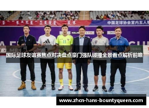 国际足球友谊赛焦点对决盘点豪门强队碰撞全景看点解析前瞻