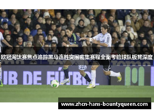 欧冠淘汰赛焦点追踪黑马连胜突围密集赛程全面考验球队板凳深度