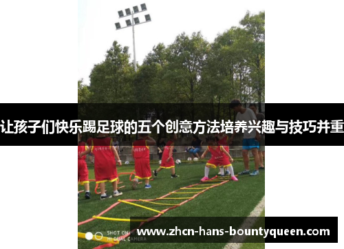 让孩子们快乐踢足球的五个创意方法培养兴趣与技巧并重