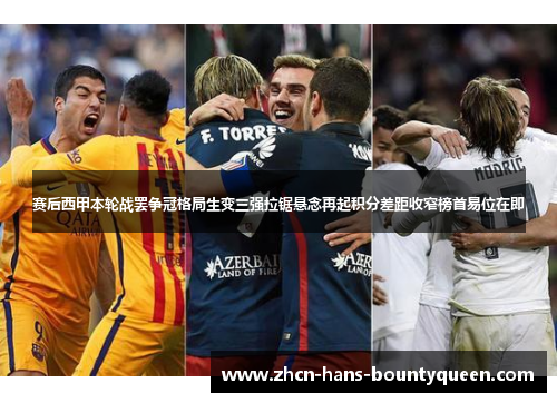 赛后西甲本轮战罢争冠格局生变三强拉锯悬念再起积分差距收窄榜首易位在即