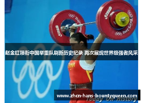 赵金红领衔中国举重队刷新历史纪录 再次展现世界级强者风采