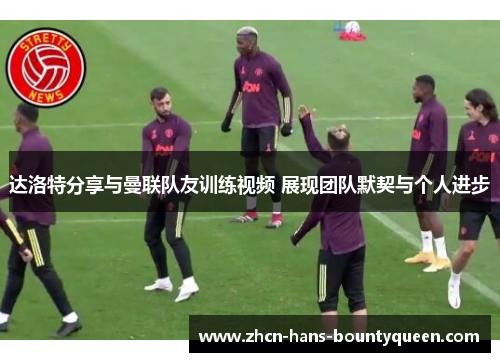 达洛特分享与曼联队友训练视频 展现团队默契与个人进步