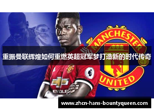 重振曼联辉煌如何重燃英超冠军梦打造新的时代传奇