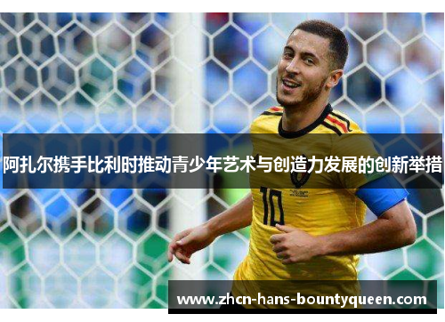 阿扎尔携手比利时推动青少年艺术与创造力发展的创新举措