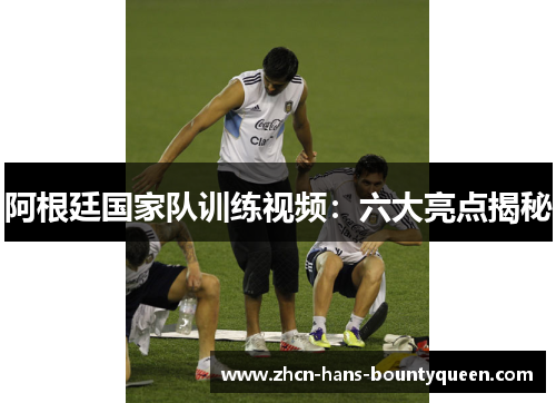 阿根廷国家队训练视频：六大亮点揭秘