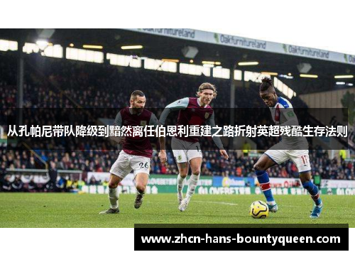 从孔帕尼带队降级到黯然离任伯恩利重建之路折射英超残酷生存法则