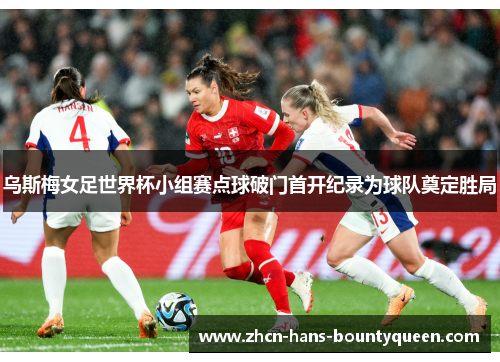 乌斯梅女足世界杯小组赛点球破门首开纪录为球队奠定胜局