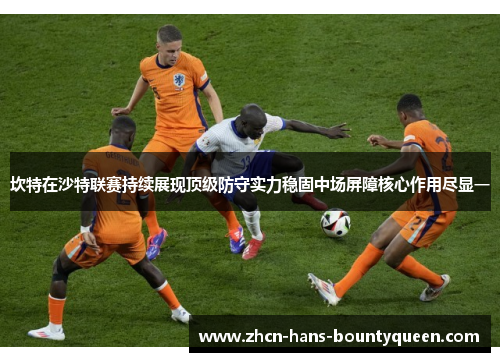 坎特在沙特联赛持续展现顶级防守实力稳固中场屏障核心作用尽显一