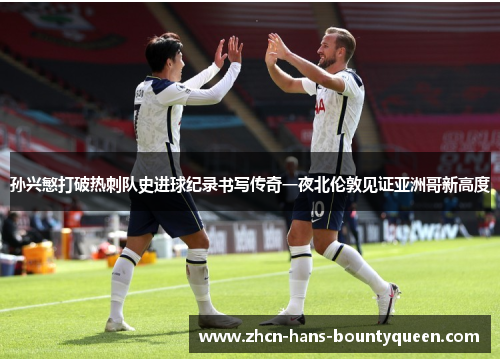 孙兴慜打破热刺队史进球纪录书写传奇一夜北伦敦见证亚洲哥新高度