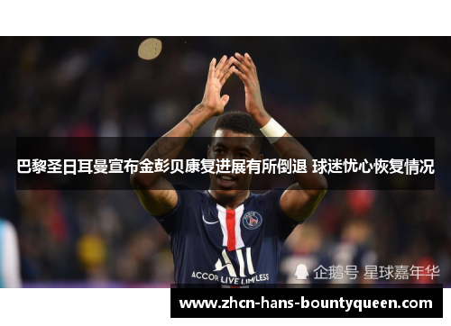巴黎圣日耳曼宣布金彭贝康复进展有所倒退 球迷忧心恢复情况