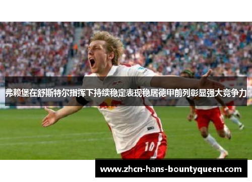 弗赖堡在舒斯特尔指挥下持续稳定表现稳居德甲前列彰显强大竞争力