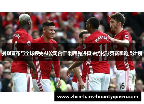 曼联宣布与全球领先AI公司合作 利用先进算法优化球员赛季轮换计划