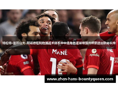 特伦特·亚历山大-阿诺德在利物浦战术体系中中场角色逐渐增强并频繁送出致命长传