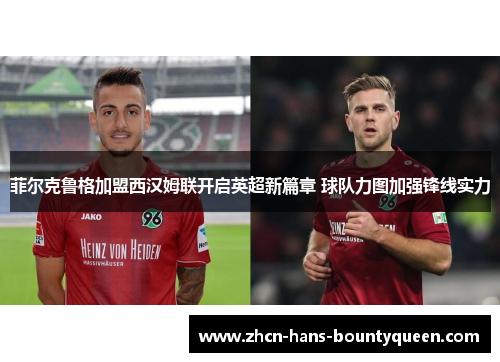 菲尔克鲁格加盟西汉姆联开启英超新篇章 球队力图加强锋线实力