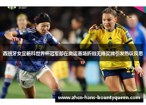 西班牙女足新科世界杯冠军却在奥运赛场折戟无缘奖牌引发热议反思