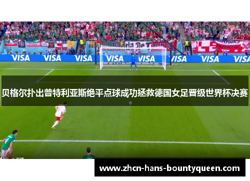 贝格尔扑出普特利亚斯绝平点球成功拯救德国女足晋级世界杯决赛