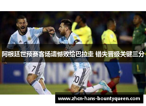 阿根廷世预赛客场遗憾败给巴拉圭 错失晋级关键三分