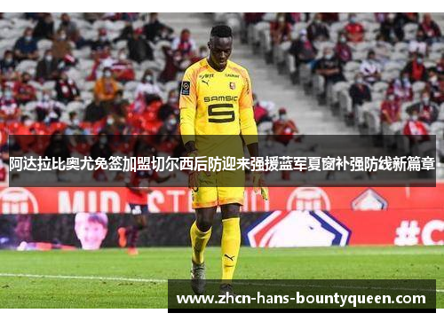 阿达拉比奥尤免签加盟切尔西后防迎来强援蓝军夏窗补强防线新篇章