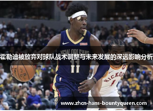 霍勒迪被放弃对球队战术调整与未来发展的深远影响分析