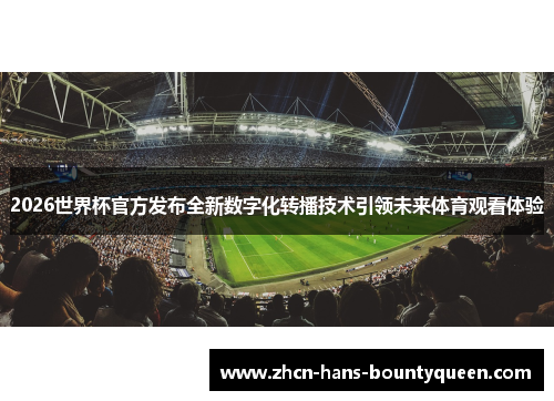 2026世界杯官方发布全新数字化转播技术引领未来体育观看体验