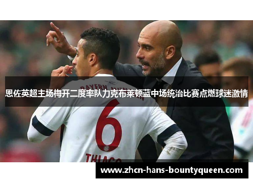 恩佐英超主场梅开二度率队力克布莱顿蓝中场统治比赛点燃球迷激情